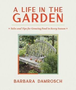 A Life in the Garden : Tales and Tips for Growing Food in Every Season - Barbara Damrosch