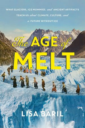 The Age of Melt : What Glaciers, Ice Mummies, and Ancient Artifacts Teach Us about Climate, Culture, and a Future without Ice - Lisa Baril