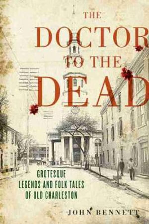 The Doctor to the Dead : Grotesque Legends and Folk Tales of Old Charleston - John H. Bennett Jr