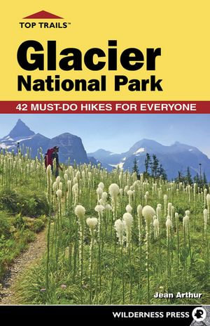 Top Trails: Glacier National Park : 42 Must-Do Hikes for Everyone - Jean Arthur