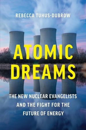 Atomic Dreams : The New Nuclear Evangelists and the Fight for the Future of Energy - Rebecca Tuhus-dubrow