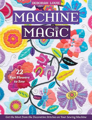 Machine Magic : Get the Most from the Decorative Stitches on Your Sewing Machine; 22 Fun Flowers to Sew - Deborah Louie