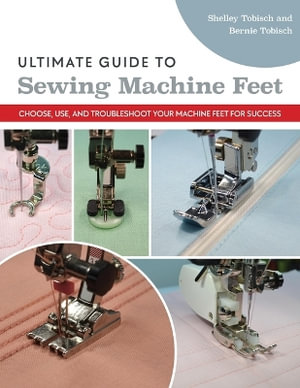 Ultimate Guide to Sewing Machine Feet : Choose, Use, and Troubleshoot Your Machine Feet for Success - Bernie Tobisch