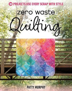 Zero Waste Quilting : 38 Projects Use Every Scrap with Style - Patty Murphy