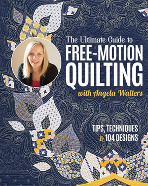 The Ultimate Guide to Free-Motion Quilting with Angela Walters : Tips, Techniques & 104 Designs - Angela Walters