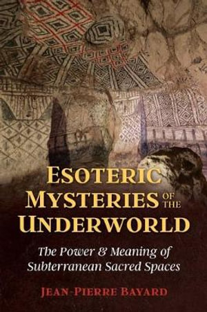 Esoteric Mysteries of the Underworld : The Power and Meaning of Subterranean Sacred Spaces - Jean-Pierre Bayard