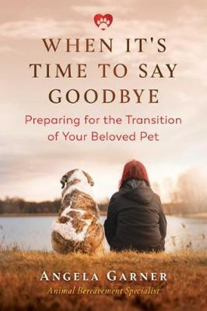 When It’s Time to Say Goodbye : Preparing for the Transition of Your Beloved Pet - Angela Garner