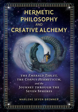 Hermetic Philosophy and Creative Alchemy : The Emerald Tablet, the Corpus Hermeticum, and the Journey through the Seven Spheres - Marlene Seven Bremner