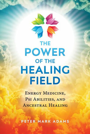 The Power of the Healing Field : Energy Medicine, Psi Abilities, and Ancestral Healing - Peter Mark Adams