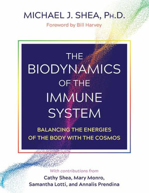 The Biodynamics of the Immune System : Balancing the Energies of the Body with the Cosmos - Michael J. Shea