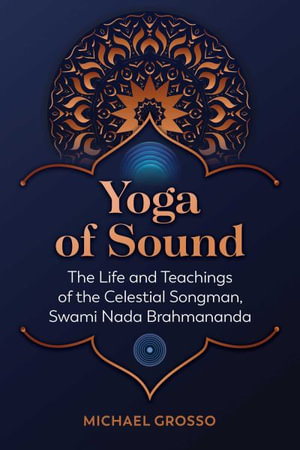 Yoga of Sound : The Life and Teachings of the Celestial Songman, Swami Nada Brahmananda - Michael Grosso