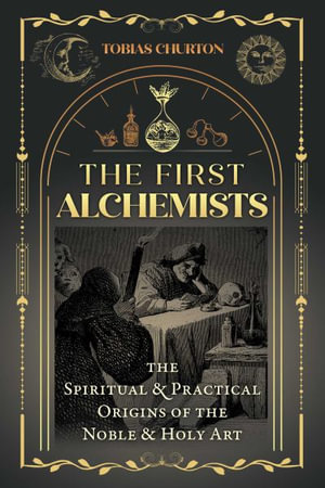 The First Alchemists : The Spiritual and Practical Origins of the Noble and Holy Art - Tobias Churton