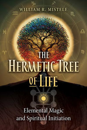 The Hermetic Tree of Life : Elemental Magic and Spiritual Initiation - William R. Mistele