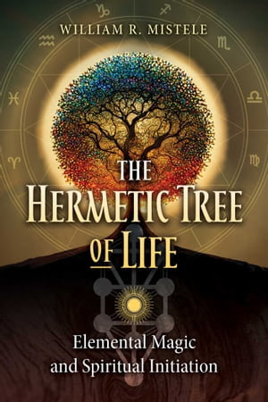 The Hermetic Tree of Life : Elemental Magic and Spiritual Initiation - William R. Mistele