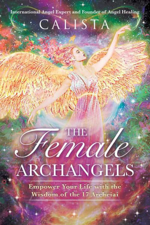 The Female Archangels : Empower Your Life with the Wisdom of the 17 Archeiai - Calista