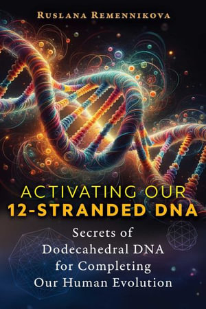 Activating Our 12-Stranded DNA : Secrets of Dodecahedral DNA for Completing Our Human Evolution - Ruslana Remennikova