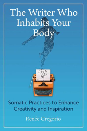 The Writer Who Inhabits Your Body : Somatic Practices to Enhance Creativity and Inspiration - Renée Gregorio