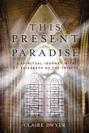 This Present Paradise : A Spiritual Journey with St. Elizabeth of the Trinity - Claire Dwyer