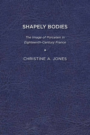 Shapely Bodies : The Image of Porcelain in Eighteenth-Century France - Christine A. Jones