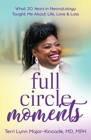 Full Circle Moments : ?What 20 Years in Neonatology Taught Me About Life, Love & Loss - Dr. Terri Lynn Major-Kincade