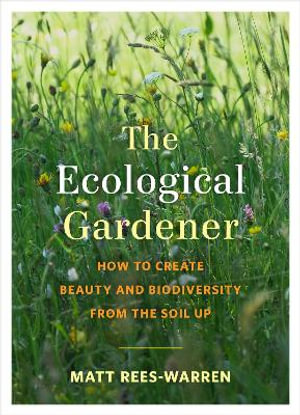 The Ecological Gardener : How to Create Beauty and Biodiversity from the Soil Up - Matt Rees-Warren