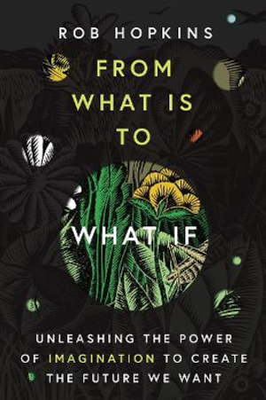 From What Is to What If : Unleashing the Power of Imagination to Create the Future We Want - Rob Hopkins