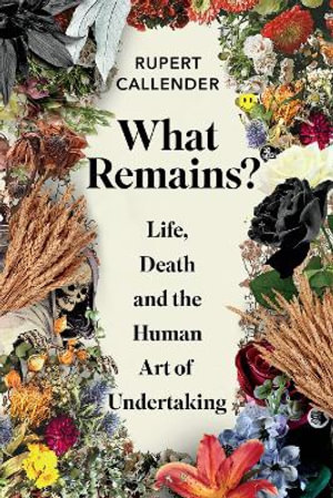 What Remains? : Life, Death and the Human Art of Undertaking - Rupert Callender