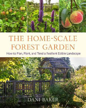 The Home-Scale Forest Garden : How to Plan, Plant, and Tend a Resilient Edible Landscape - Dani Baker