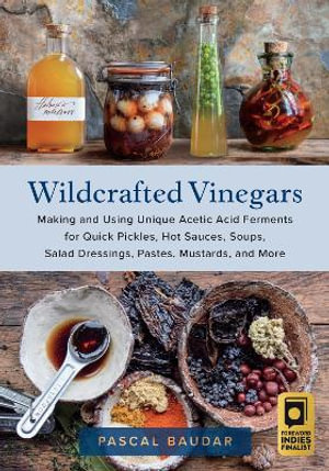 Wildcrafted Vinegars : Making and Using Unique Acetic Acid Ferments for Quick Pickles, Hot Sauces, Soups, Salad Dressings, Pastes, Mustards, and More - Pascal Baudar