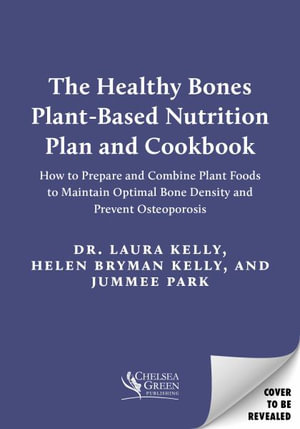 The Healthy Bones Plant-Based Nutrition Plan and Cookbook : How to Prepare and Combine Plant Foods to Maintain Optimal Bone Density and Prevent Osteoporosis - Dr. Laura Kelly