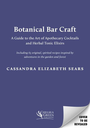 Botanical Bar Craft : A Guide to the Art of Apothecary Cocktails and Herbal Tonic Elixirs - Cassandra Elizabeth Sears