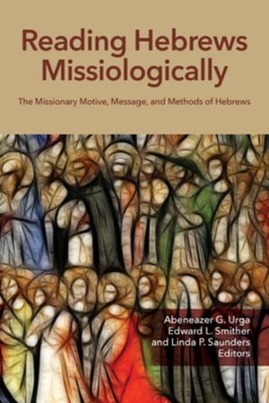 Reading Hebrews Missiologically : The Missionary Motive, Message, and Methods of Hebrews - Abeneazer G. Urga