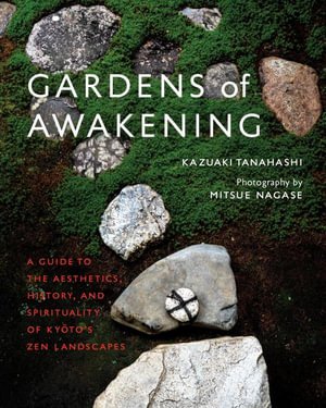 Gardens of Awakening : A Guide to the Aesthetics, History, and Spirituality of Kyoto's Zen Landscapes - Kazuaki Tanahashi