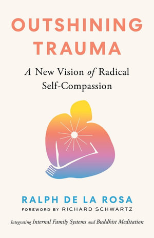 Outshining Trauma : A New Vision of Radical Self-Compassion Integrating Internal Family Systems and Buddhist Meditation - Ralph De La Rosa