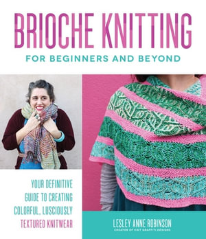 Brioche Knitting for Beginners and Beyond : Your Definitive Guide to Creating Colorful, Lusciously Textured Knitwear - Lesley Anne Robinson