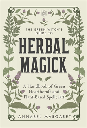 The Green Witch's Guide to Herbal Magick : A Handbook of Green Hearthcraft and Plant-Based Spellcraft - Annabel Margaret