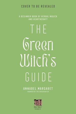 The Green Witch's Guide to Herbal Magick : A Handbook of Green Hearthcraft and Plant-Based Spellcraft - Annabel Margaret