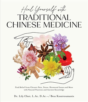 Heal Yourself with Traditional Chinese Medicine : Find Relief from Chronic Pain, Stress, Hormonal Issues and More with Natural Practices and Ancient Knowledge - Dr. Lily Choi, L.Ac, D.Ac and Bess Koutroumanis