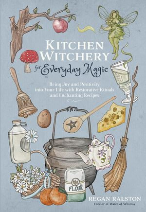 Kitchen Witchery for Everyday Magic : Bring Joy and Positivity into Your Life with Restorative Rituals and Enchanting Recipes - Regan Ralston