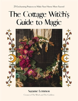 The Cottage Witch's Guide to Magic : 25 Enchanting Projects to Make Your Home More Sacred - Suzanne Lemmon