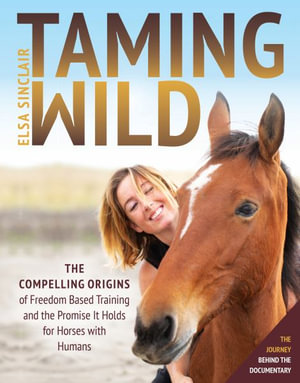 Taming Wild : The Compelling Origins of Freedom Based Training and the Promise It Holds for Horses with Humans - Elsa Sinclair