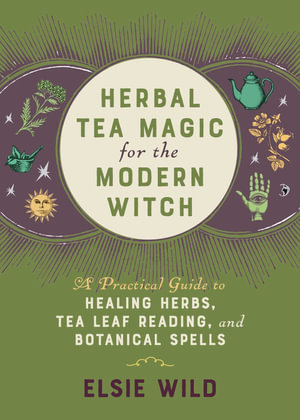 Herbal Tea Magic for the Modern Witch : A Practical Guide to Healing Herbs, Tea Leaf Reading, and Botanical Spells - Elsie Wild