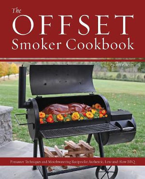 The Offset Smoker Cookbook : Pitmaster Techniques and Mouthwatering Recipes for Authentic, Low-and-Slow BBQ - Chris Grove