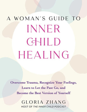 A Woman's Guide to Inner Child Healing : Overcome Trauma, Recognize Your Feelings, Learn to Let the Past Go, and Become the Best Version of Yourself - Gloria Zhang