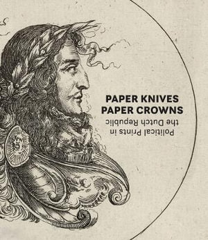 Paper Knives, Paper Crowns : Political Prints in the Dutch Republic - Maureen Warren