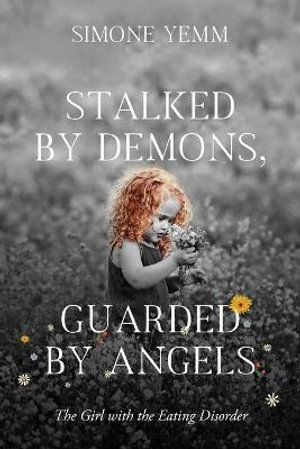 Stalked by Demons, Guarded by Angels : The Girl with the Eating Disorder - Simone Yemm