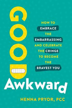 Good Awkward : How to Embrace the Embarrassing and Celebrate the Cringe to Become The Bravest You - Henna Pryor