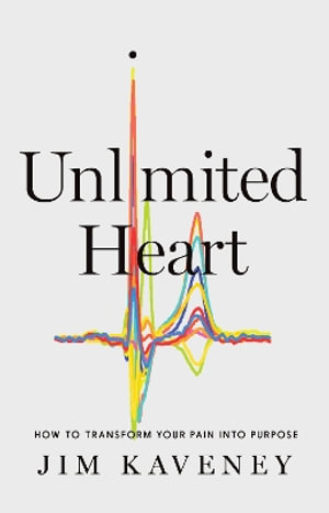 Unlimited Heart : How To Transform Your Pain Into Purpose - Jim Kaveney