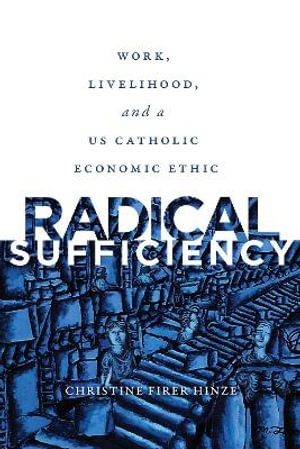 Radical Sufficiency : Work, Livelihood, and a US Catholic Economic Ethic - Christine Firer Hinze