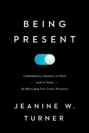 Being Present : Commanding Attention at Work (and at Home) by Managing Your Social Presence  	 - Jeanine W. Turner